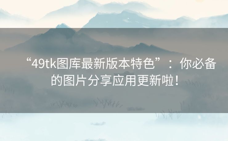 “49tk图库最新版本特色”：你必备的图片分享应用更新啦！