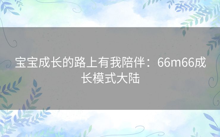 宝宝成长的路上有我陪伴：66m66成长模式大陆