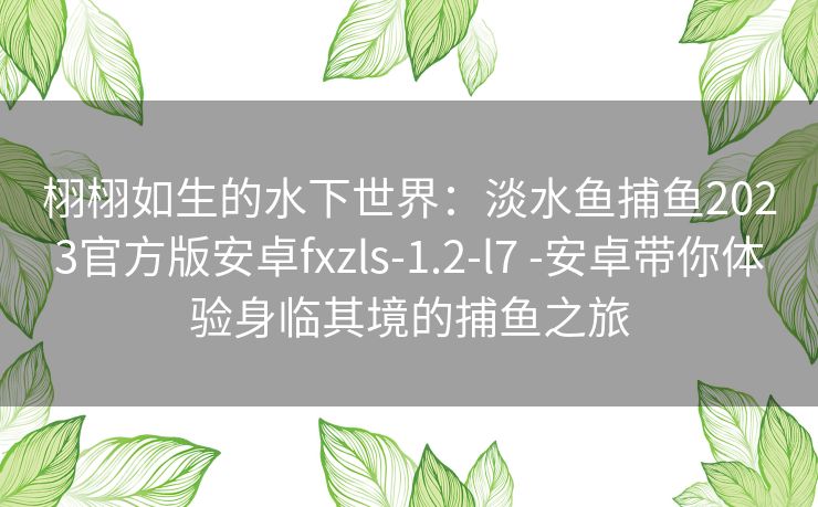 栩栩如生的水下世界：淡水鱼捕鱼2023官方版安卓fxzls-1.2-l7 -安卓带你体验身临其境的捕鱼之旅