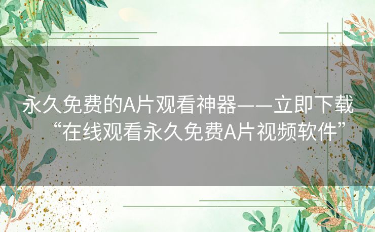 永久免费的A片观看神器——立即下载“在线观看永久免费A片视频软件”