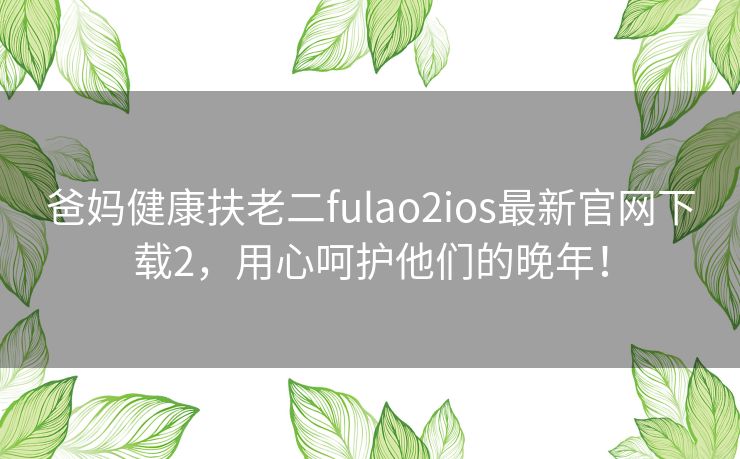 爸妈健康扶老二fulao2ios最新官网下载2，用心呵护他们的晚年！
