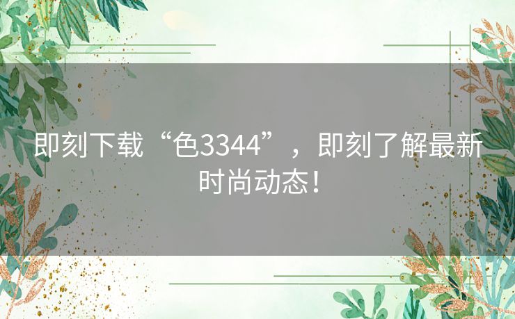 即刻下载“色3344”，即刻了解最新时尚动态！