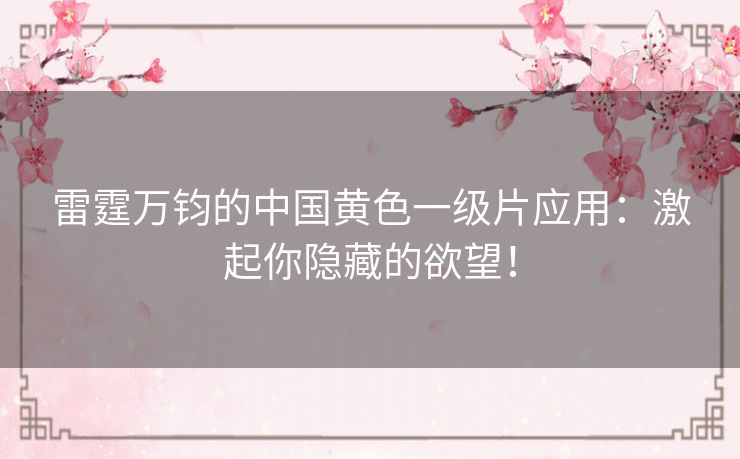 雷霆万钧的中国黄色一级片应用：激起你隐藏的欲望！