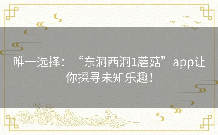 唯一选择：“东洞西洞1蘑菇”app让你探寻未知乐趣！