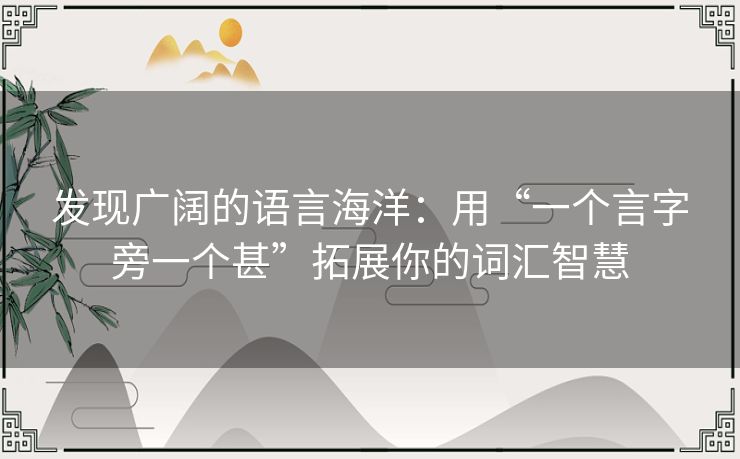 发现广阔的语言海洋：用“一个言字旁一个甚”拓展你的词汇智慧