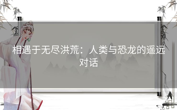 相遇于无尽洪荒：人类与恐龙的遥远对话