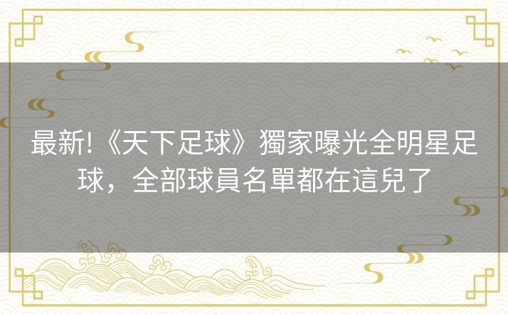 最新!《天下足球》獨家曝光全明星足球，全部球員名單都在這兒了