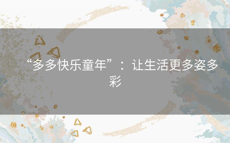 “多多快乐童年”：让生活更多姿多彩