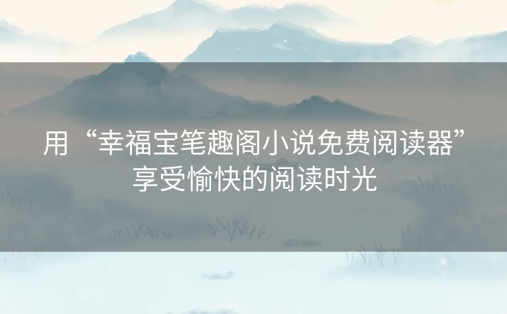 用“幸福宝笔趣阁小说免费阅读器”享受愉快的阅读时光