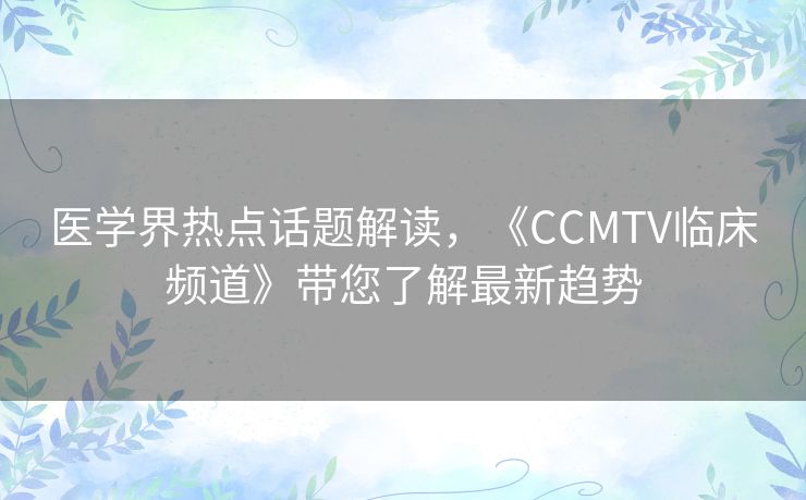 医学界热点话题解读，《CCMTV临床频道》带您了解最新趋势