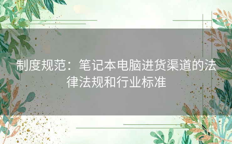 制度规范：笔记本电脑进货渠道的法律法规和行业标准