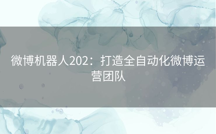 微博机器人202：打造全自动化微博运营团队