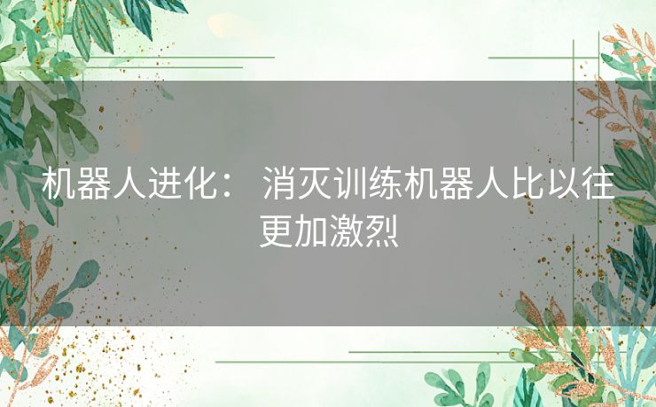 机器人进化： 消灭训练机器人比以往更加激烈