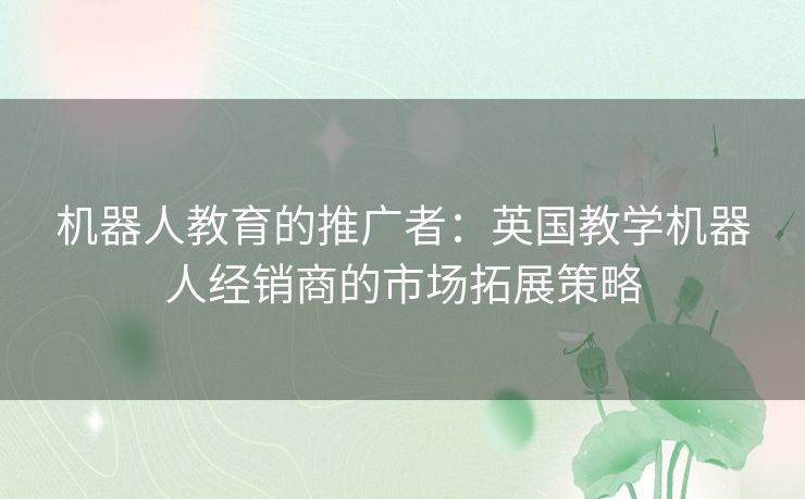 机器人教育的推广者：英国教学机器人经销商的市场拓展策略