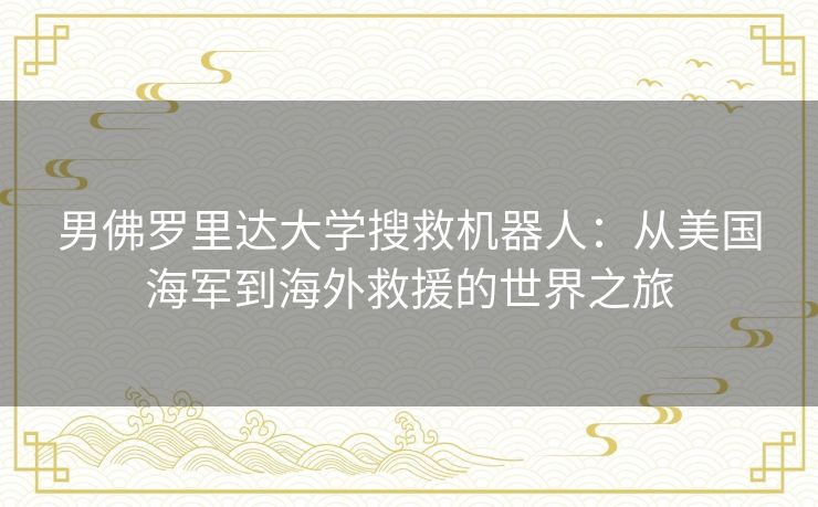 男佛罗里达大学搜救机器人：从美国海军到海外救援的世界之旅