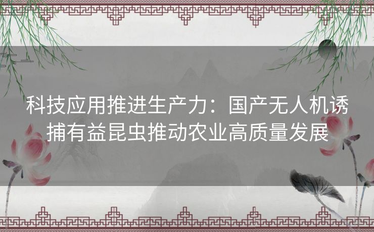 科技应用推进生产力：国产无人机诱捕有益昆虫推动农业高质量发展