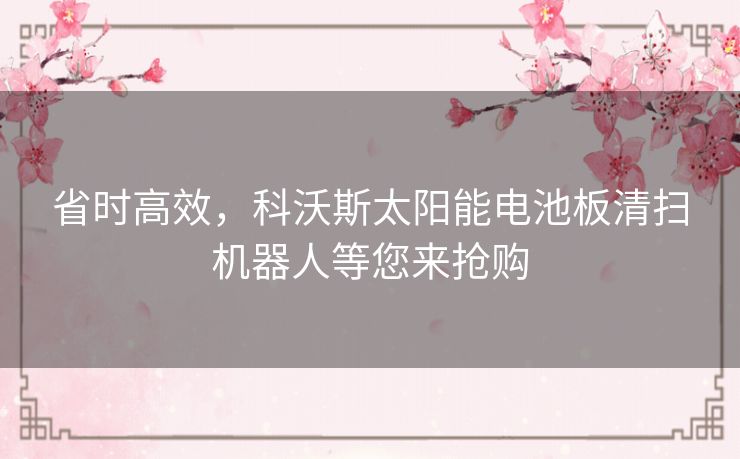 省时高效，科沃斯太阳能电池板清扫机器人等您来抢购