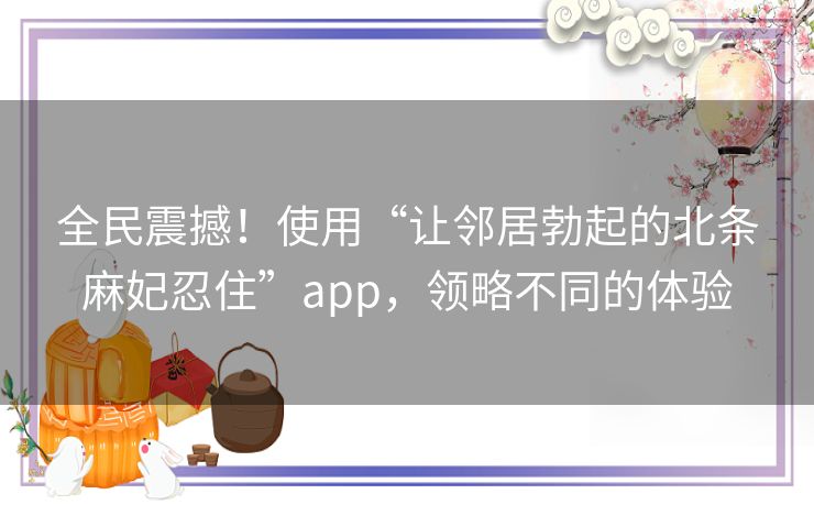 全民震撼！使用“让邻居勃起的北条麻妃忍住”app，领略不同的体验