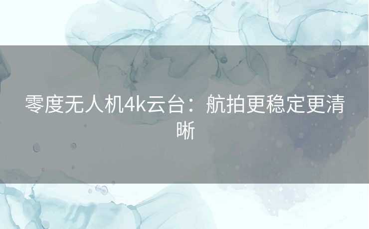 零度无人机4k云台：航拍更稳定更清晰