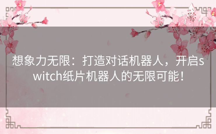 想象力无限：打造对话机器人，开启switch纸片机器人的无限可能！