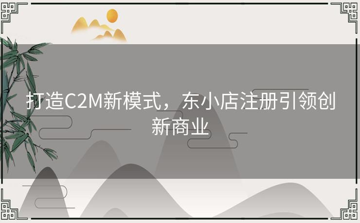 打造C2M新模式，东小店注册引领创新商业