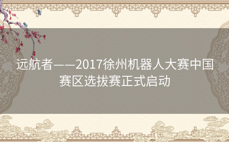 远航者——2017徐州机器人大赛中国赛区选拔赛正式启动