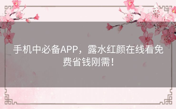 手机中必备APP，露水红颜在线看免费省钱刚需！