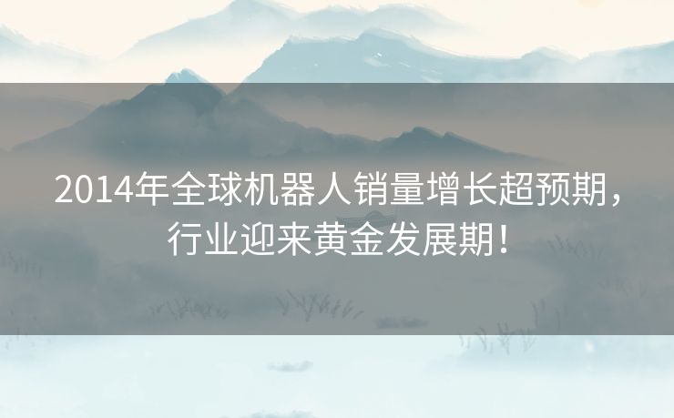 2014年全球机器人销量增长超预期，行业迎来黄金发展期！