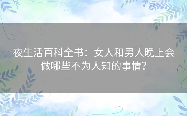 夜生活百科全书：女人和男人晚上会做哪些不为人知的事情？