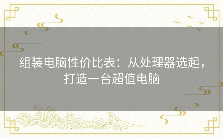 组装电脑性价比表：从处理器选起，打造一台超值电脑