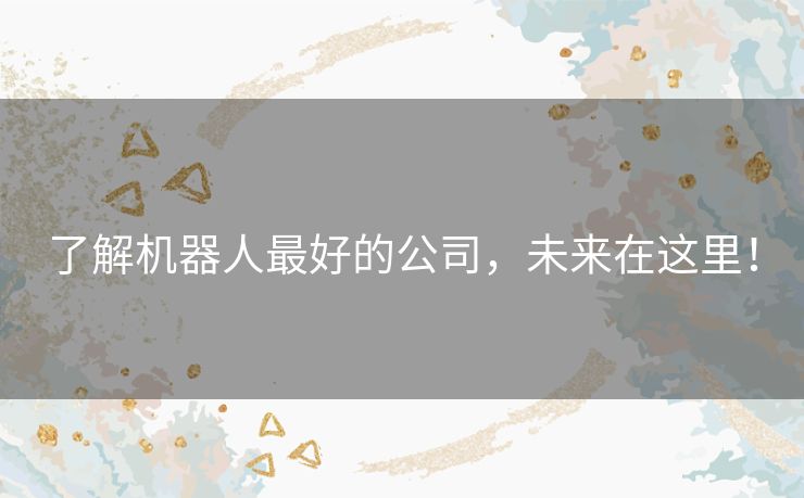 了解机器人最好的公司，未来在这里！