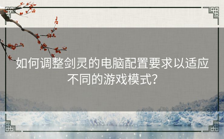 如何调整剑灵的电脑配置要求以适应不同的游戏模式？