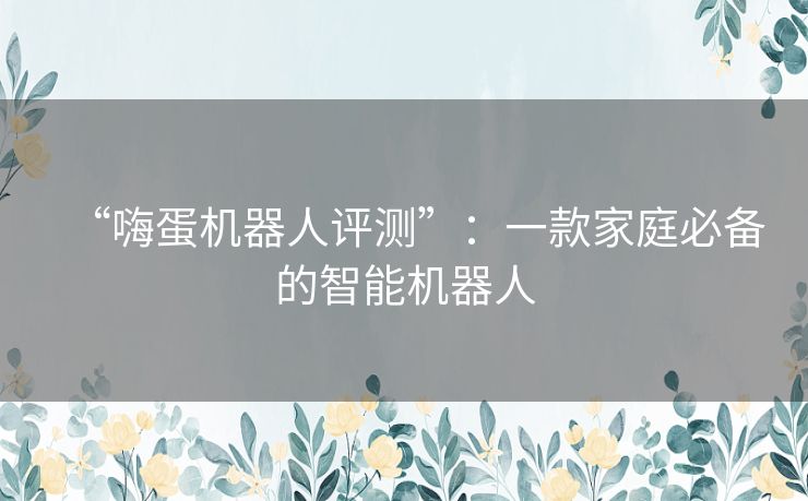 “嗨蛋机器人评测”：一款家庭必备的智能机器人