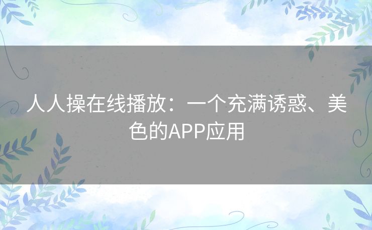 人人操在线播放：一个充满诱惑、美色的APP应用