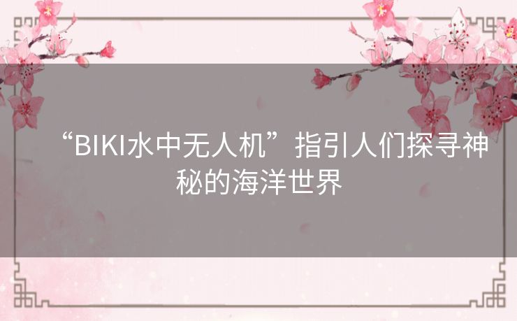 “BIKI水中无人机”指引人们探寻神秘的海洋世界