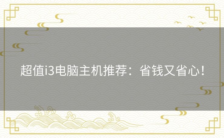 超值i3电脑主机推荐：省钱又省心！