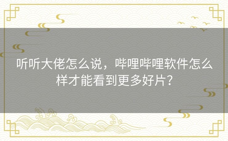听听大佬怎么说，哔哩哔哩软件怎么样才能看到更多好片？