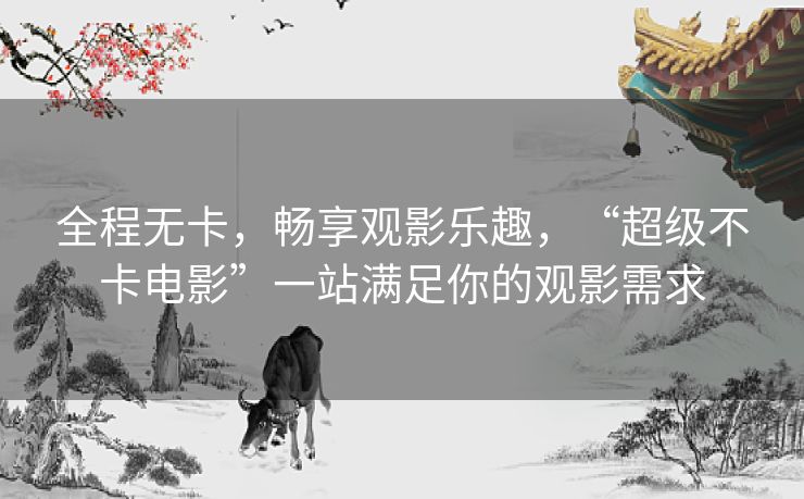 全程无卡，畅享观影乐趣，“超级不卡电影”一站满足你的观影需求