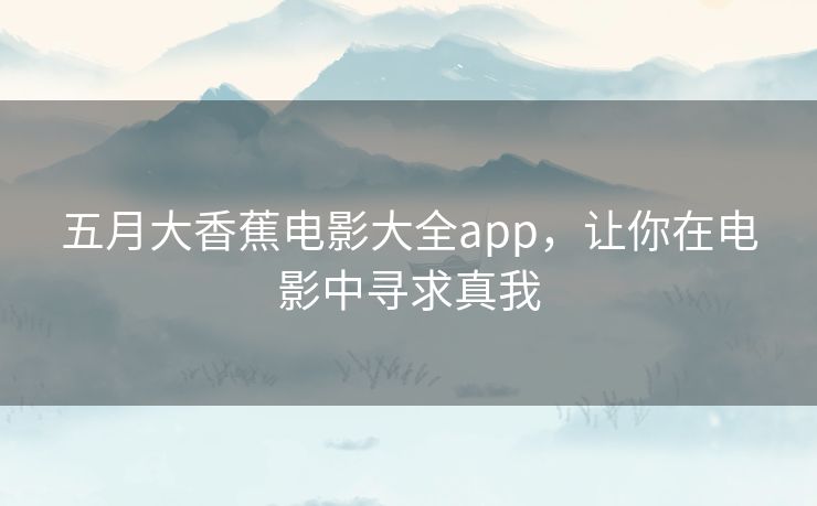 五月大香蕉电影大全app，让你在电影中寻求真我