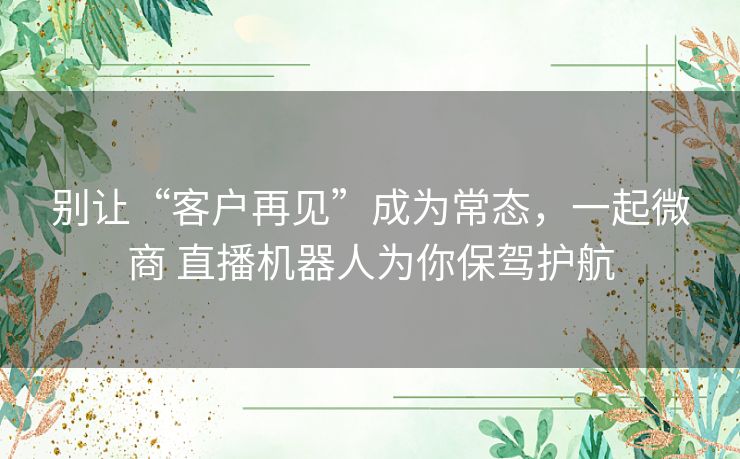 别让“客户再见”成为常态，一起微商 直播机器人为你保驾护航
