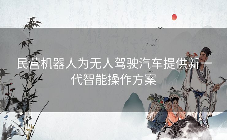 民营机器人为无人驾驶汽车提供新一代智能操作方案