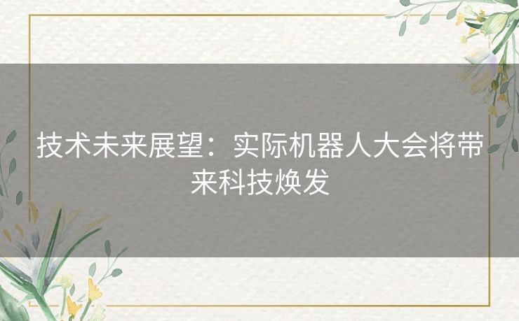 技术未来展望：实际机器人大会将带来科技焕发