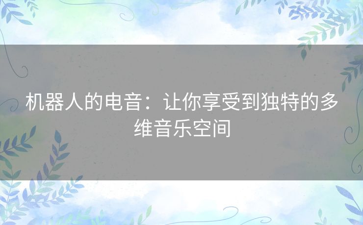 机器人的电音：让你享受到独特的多维音乐空间