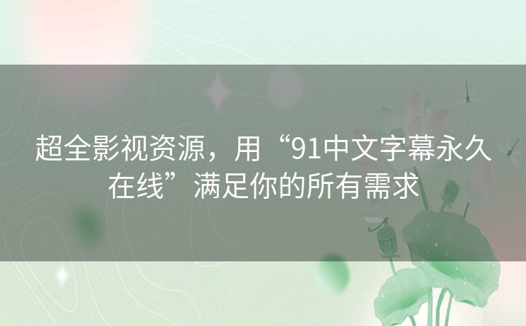 超全影视资源，用“91中文字幕永久在线”满足你的所有需求