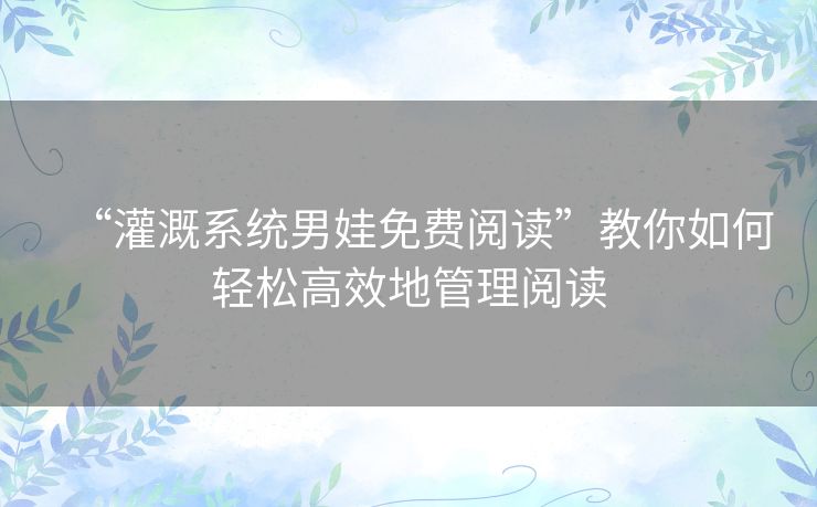 “灌溉系统男娃免费阅读”教你如何轻松高效地管理阅读