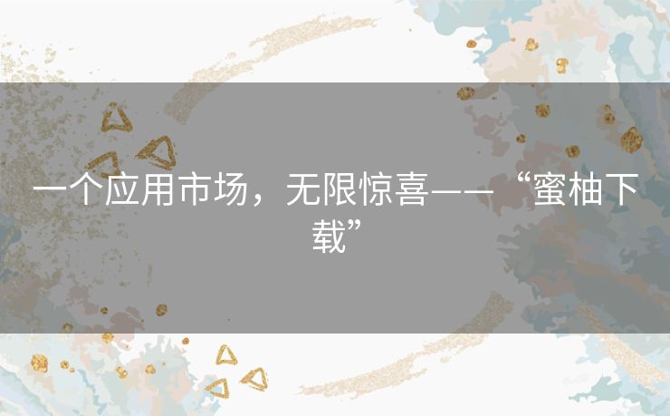 一个应用市场，无限惊喜——“蜜柚下载”