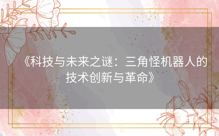 《科技与未来之谜：三角怪机器人的技术创新与革命》