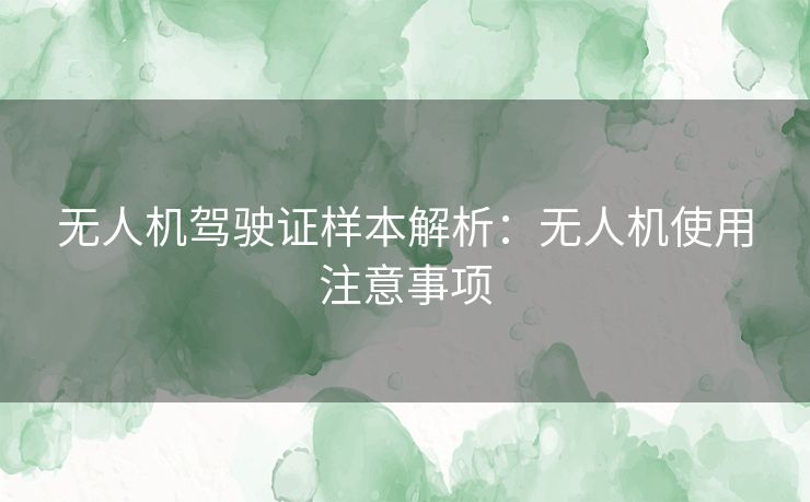 无人机驾驶证样本解析：无人机使用注意事项