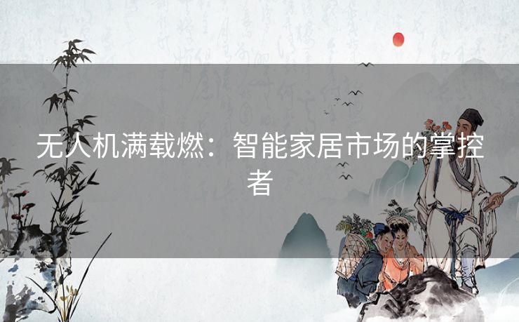无人机满载燃：智能家居市场的掌控者