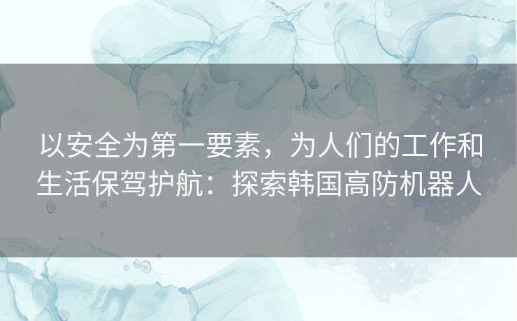 以安全为第一要素，为人们的工作和生活保驾护航：探索韩国高防机器人
